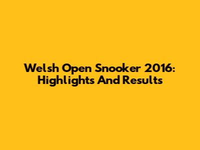 Welsh Open Snooker 2016: Highlights And Results