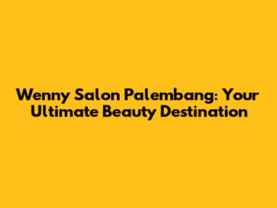 Wenny Salon Palembang: Your Ultimate Beauty Destination