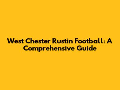 West Chester Rustin Football: A Comprehensive Guide
