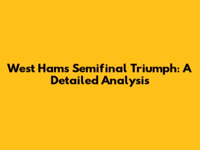 West Ham's Semifinal Triumph: A Detailed Analysis