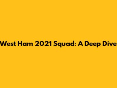 West Ham 2021 Squad: A Deep Dive