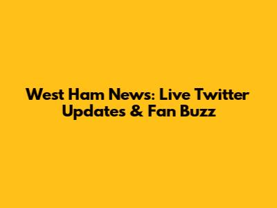 West Ham News: Live Twitter Updates & Fan Buzz