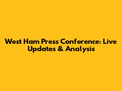 West Ham Press Conference: Live Updates & Analysis