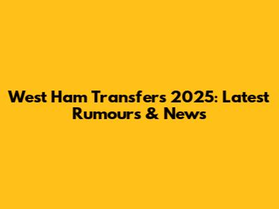 West Ham Transfers 2025: Latest Rumours & News