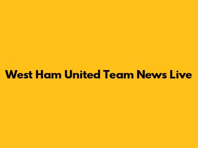 West Ham United Team News Live
