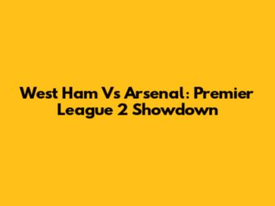 West Ham Vs Arsenal: Premier League 2 Showdown