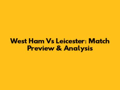 West Ham Vs Leicester: Match Preview & Analysis