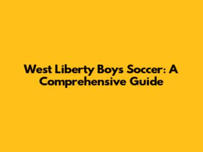 West Liberty Boys Soccer: A Comprehensive Guide