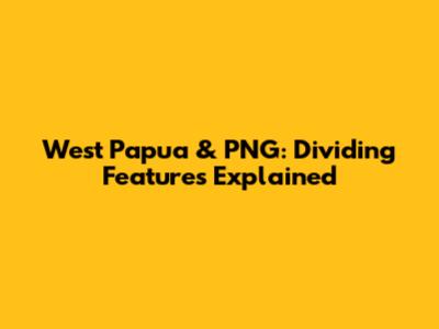 West Papua & PNG: Dividing Features Explained