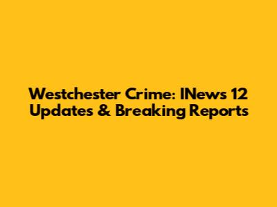 Westchester Crime: INews 12 Updates & Breaking Reports
