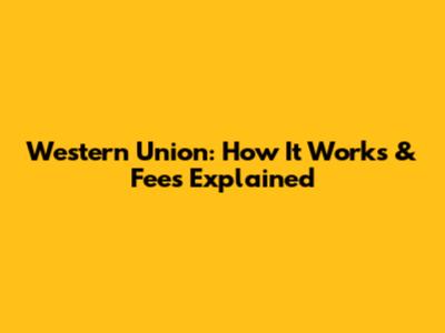 Western Union: How It Works & Fees Explained