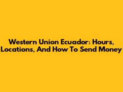 Western Union Ecuador: Hours, Locations, And How To Send Money