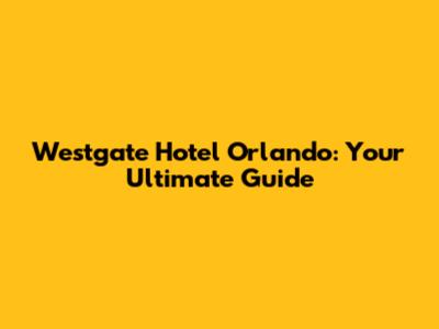 Westgate Hotel Orlando: Your Ultimate Guide