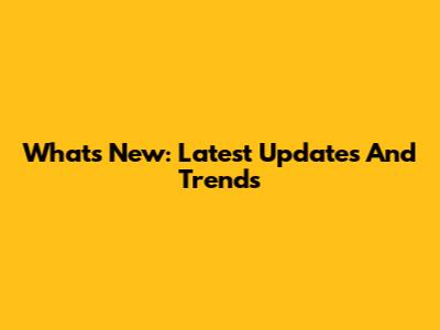 What's New: Latest Updates And Trends