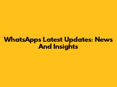 WhatsApp's Latest Updates: News And Insights