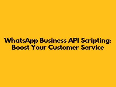 WhatsApp Business API Scripting: Boost Your Customer Service