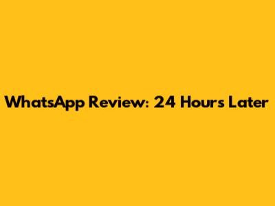 WhatsApp Review: 24 Hours Later