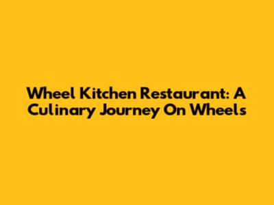 Wheel Kitchen Restaurant: A Culinary Journey On Wheels