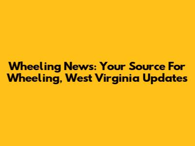 Wheeling News: Your Source For Wheeling, West Virginia Updates
