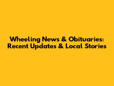 Wheeling News & Obituaries: Recent Updates & Local Stories