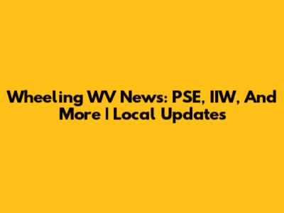 Wheeling WV News: PSE, IIW, And More | Local Updates