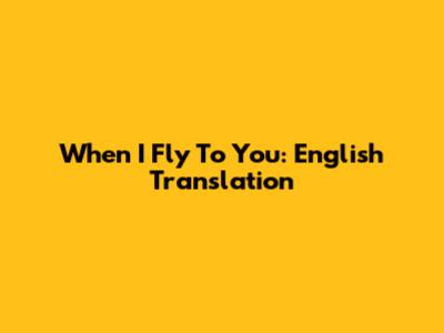 When I Fly To You: English Translation
