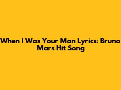 When I Was Your Man Lyrics: Bruno Mars' Hit Song