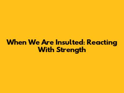 When We Are Insulted: Reacting With Strength