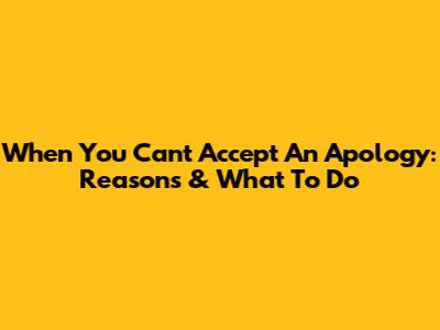 When You Can't Accept An Apology: Reasons & What To Do