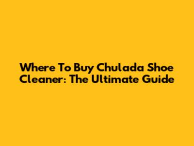 Where To Buy Chulada Shoe Cleaner: The Ultimate Guide