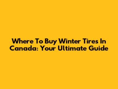 Where To Buy Winter Tires In Canada: Your Ultimate Guide