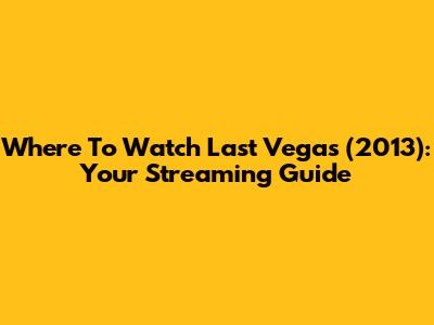 Where To Watch 'Last Vegas' (2013): Your Streaming Guide