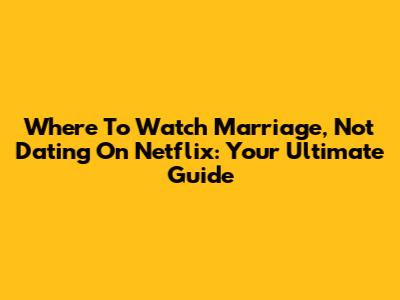 Where To Watch 'Marriage, Not Dating' On Netflix: Your Ultimate Guide