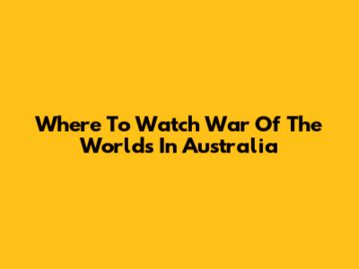 Where To Watch 'War Of The Worlds' In Australia