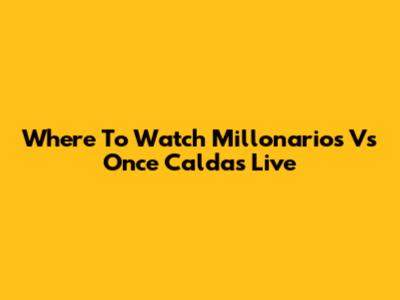 Where To Watch Millonarios Vs Once Caldas Live