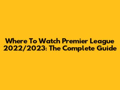 Where To Watch Premier League 2022/2023: The Complete Guide