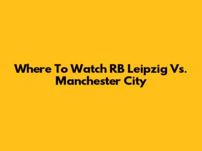 Where To Watch RB Leipzig Vs. Manchester City