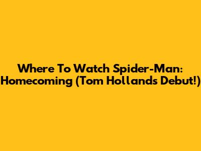 Where To Watch Spider-Man: Homecoming (Tom Holland's Debut!)