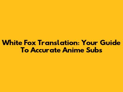 White Fox Translation: Your Guide To Accurate Anime Subs
