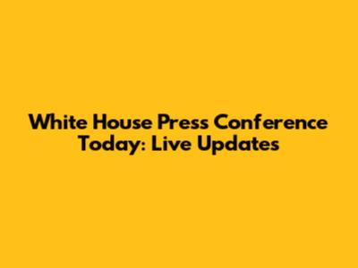 White House Press Conference Today: Live Updates