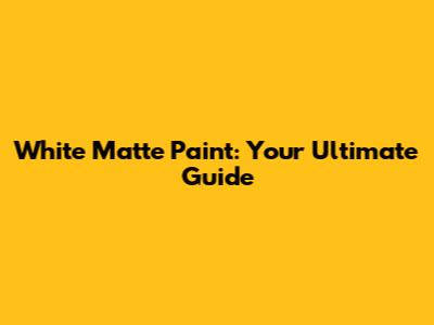 White Matte Paint: Your Ultimate Guide