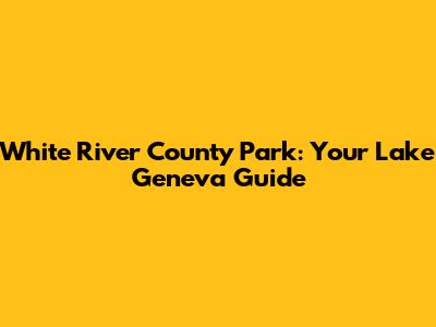 White River County Park: Your Lake Geneva Guide