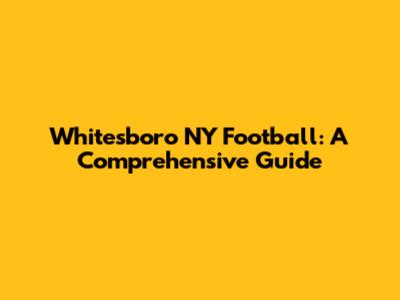 Whitesboro NY Football: A Comprehensive Guide
