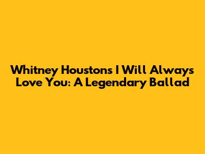 Whitney Houston's 'I Will Always Love You': A Legendary Ballad