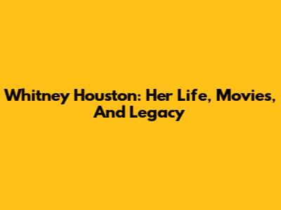 Whitney Houston: Her Life, Movies, And Legacy