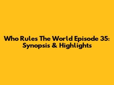 Who Rules The World Episode 35: Synopsis & Highlights