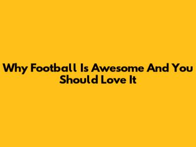 Why Football Is Awesome And You Should Love It