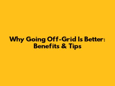 Why Going Off-Grid Is Better: Benefits & Tips