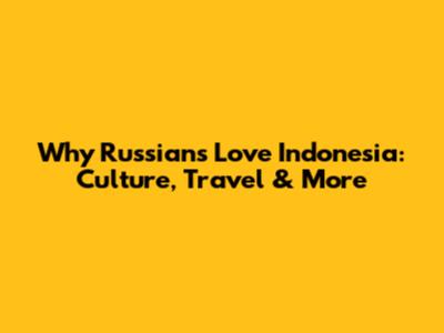 Why Russians Love Indonesia: Culture, Travel & More