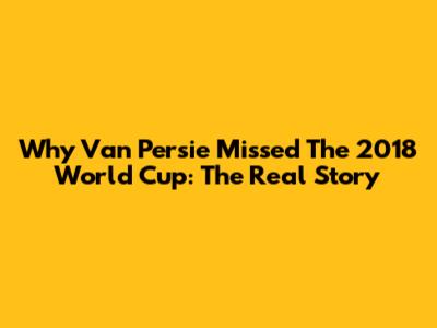 Why Van Persie Missed The 2018 World Cup: The Real Story
